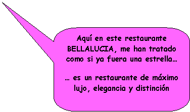 Llamada rectangular redondeada: Aqu� en este restaurante BELLALUCIA, me han tratado como si ya fuera una estrella�� es un restaurante de m�ximo lujo, elegancia y distinci�n