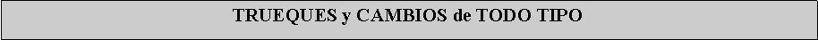 Cuadro de texto: TRUEQUES y CAMBIOS de TODO TIPO